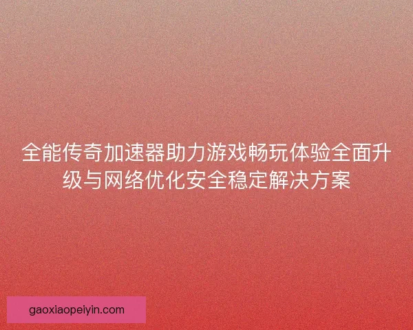 全能传奇加速器助力游戏畅玩体验全面升级与网络优化安全稳定解决方案