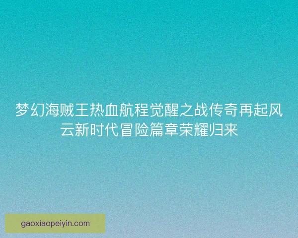 梦幻海贼王热血航程觉醒之战传奇再起风云新时代冒险篇章荣耀归来