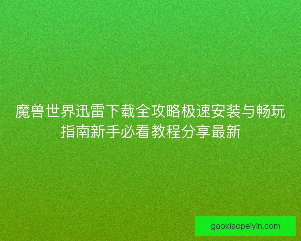 魔兽世界迅雷下载全攻略极速安装与畅玩指南新手必看教程分享最新
