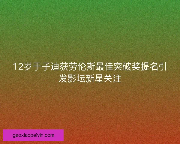 12岁于子迪获劳伦斯最佳突破奖提名引发影坛新星关注