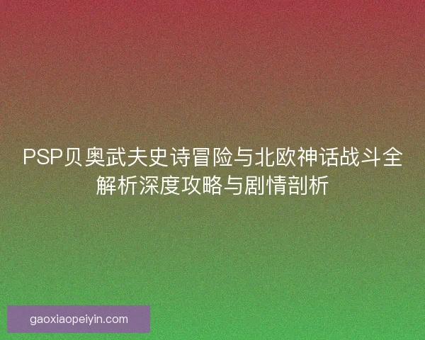 PSP贝奥武夫史诗冒险与北欧神话战斗全解析深度攻略与剧情剖析