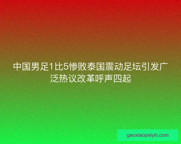 中国男足1比5惨败泰国震动足坛引发广泛热议改革呼声四起