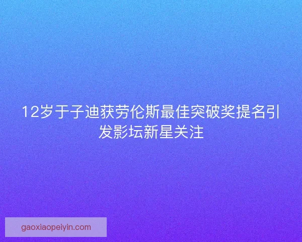 12岁于子迪获劳伦斯最佳突破奖提名引发影坛新星关注