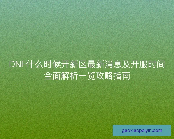 DNF什么时候开新区最新消息及开服时间全面解析一览攻略指南