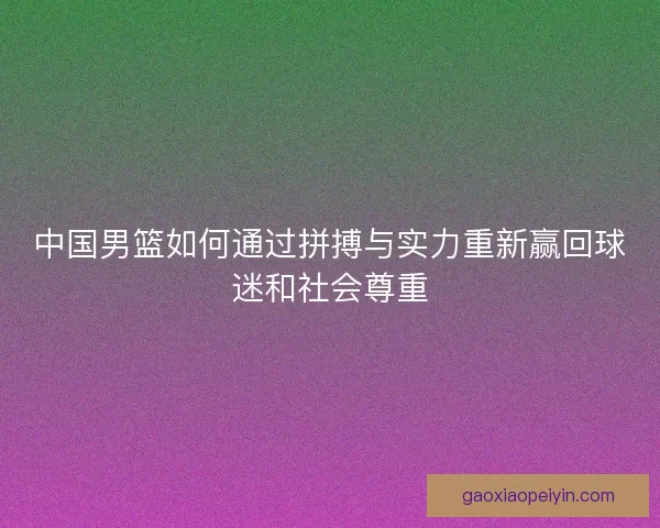 中国男篮如何通过拼搏与实力重新赢回球迷和社会尊重
